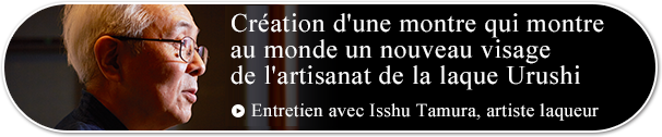 Création d'une montre qui montre au monde un nouveau visage de l'artisanat de la laque Urushi.Entretien avec Isshu Tamura, artiste laqueur